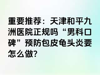 重要推荐：天津和平九洲医院正规吗“男科口碑”预防包皮龟头炎要怎么做？