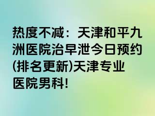 热度不减：天津和平九洲医院治早泄今日预约(排名更新)天津专业医院男科!