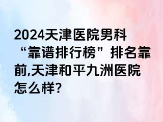 2024天津医院男科“靠谱排行榜”排名靠前,天津和平九洲医院怎么样?