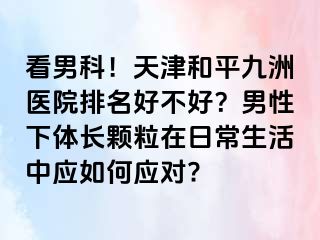 看男科！天津和平九洲医院排名好不好？男性下体长颗粒在日常生活中应如何应对?
