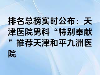 排名总榜实时公布：天津医院男科“特别奉献”推荐天津和平九洲医院