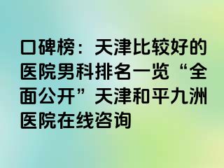 口碑榜：天津比较好的医院男科排名一览“全面公开”天津和平九洲医院在线咨询