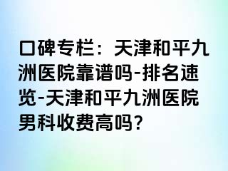口碑专栏：天津和平九洲医院靠谱吗-排名速览-天津和平九洲医院男科收费高吗？