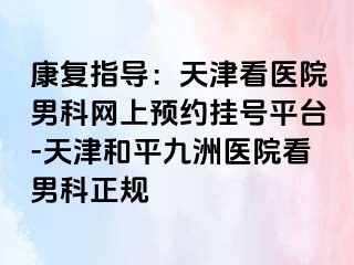 康复指导：天津看医院男科网上预约挂号平台-天津和平九洲医院看男科正规