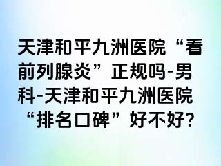 天津和平九洲医院“看前列腺炎”正规吗-男科-天津和平九洲医院“排名口碑”好不好？