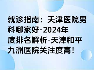 就诊指南：天津医院男科哪家好-2024年度排名解析-天津和平九洲医院关注度高！