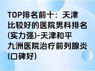 TOP排名前十：天津比较好的医院男科排名(实力强)-天津和平九洲医院治疗前列腺炎(口碑好)