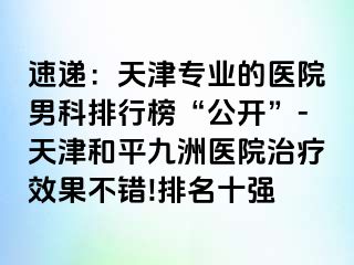 速递：天津专业的医院男科排行榜“公开”-天津和平九洲医院治疗效果不错!排名十强