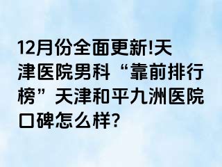 12月份全面更新!天津医院男科“靠前排行榜”天津和平九洲医院口碑怎么样?