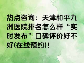 热点咨询：天津和平九洲医院排名怎么样“实时发布”口碑评价好不好(在线预约)！