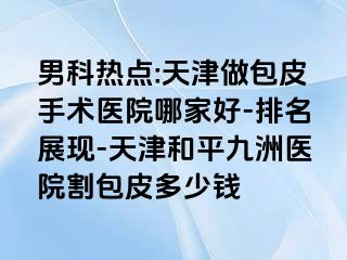 男科热点:天津做包皮手术医院哪家好-排名展现-天津和平九洲医院割包皮多少钱