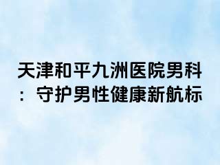 天津和平九洲医院男科：守护男性健康新航标