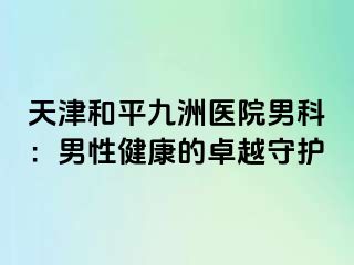 天津和平九洲医院男科：男性健康的卓越守护